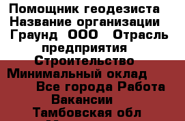 Помощник геодезиста › Название организации ­ Граунд, ООО › Отрасль предприятия ­ Строительство › Минимальный оклад ­ 14 000 - Все города Работа » Вакансии   . Тамбовская обл.,Моршанск г.